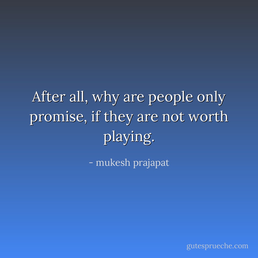 After all, why are people only promise, if they are not worth playing. - mukesh prajapat