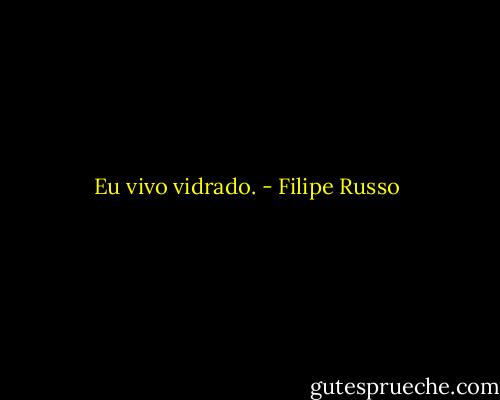 Eu vivo vidrado. - Filipe Russo