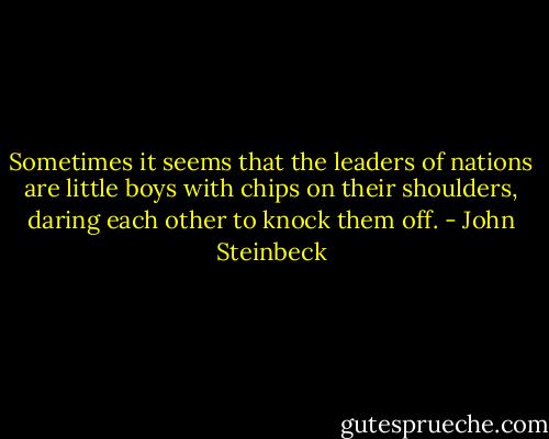 Sometimes it seems that the leaders of nations are little boys with chips on their shoulders, daring each other to knock them off. - John Steinbeck
