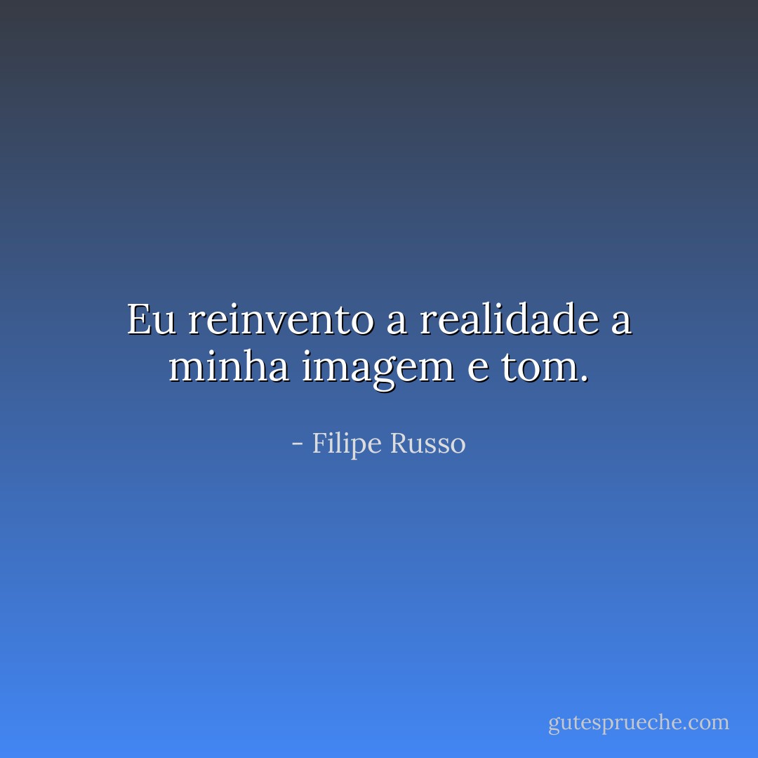 Eu reinvento a realidade a minha imagem e tom. - Filipe Russo