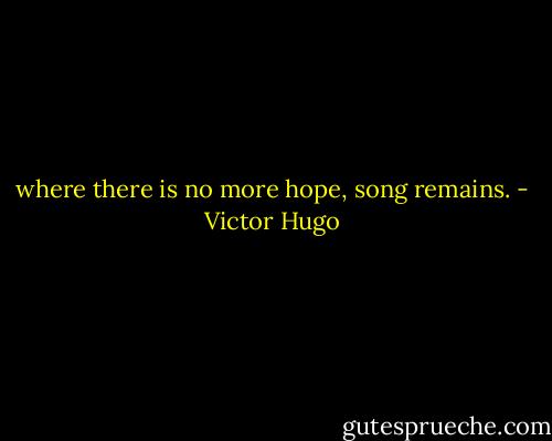 where there is no more hope, song remains. - Victor Hugo