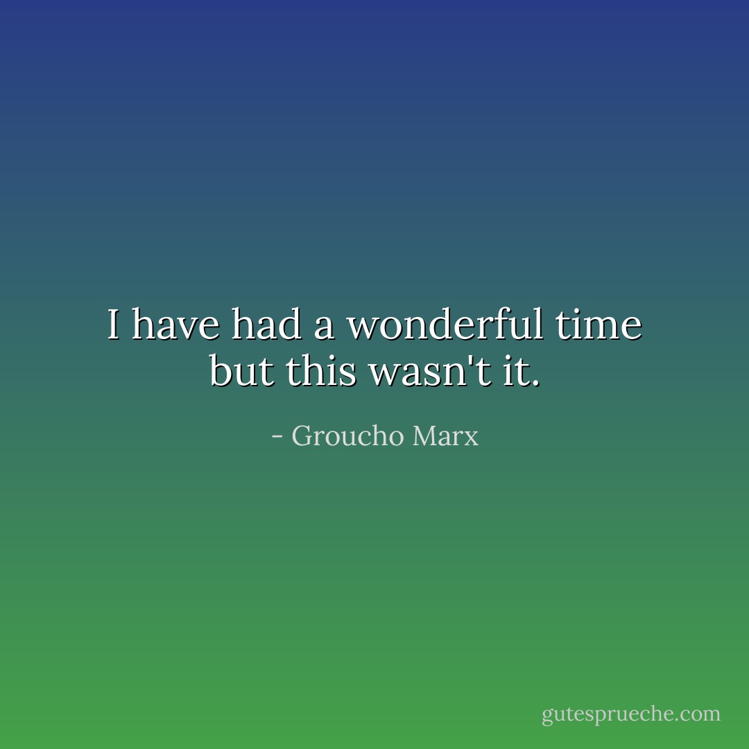 I have had a wonderful time but this wasn't it. - Groucho Marx