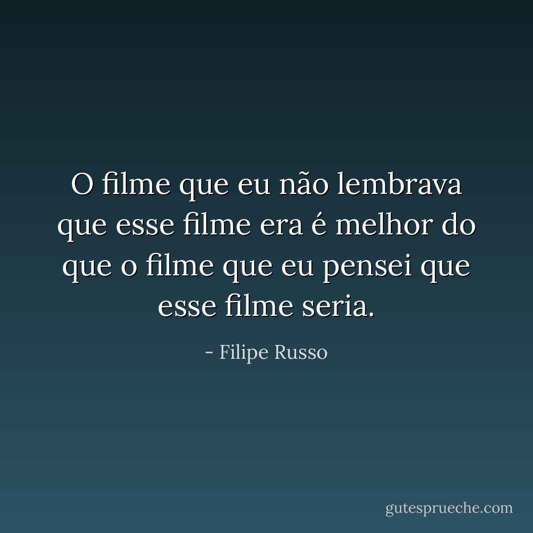 O filme que eu não lembrava que esse filme era é melhor do que o filme que eu pensei que esse filme seria. - Filipe Russo