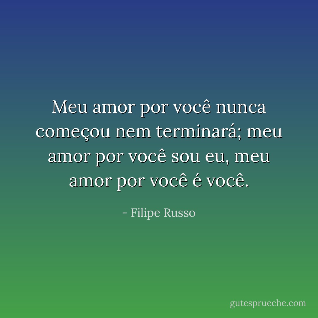 Meu amor por você nunca começou nem terminará; meu amor por você sou eu, meu amor por você é você. - Filipe Russo