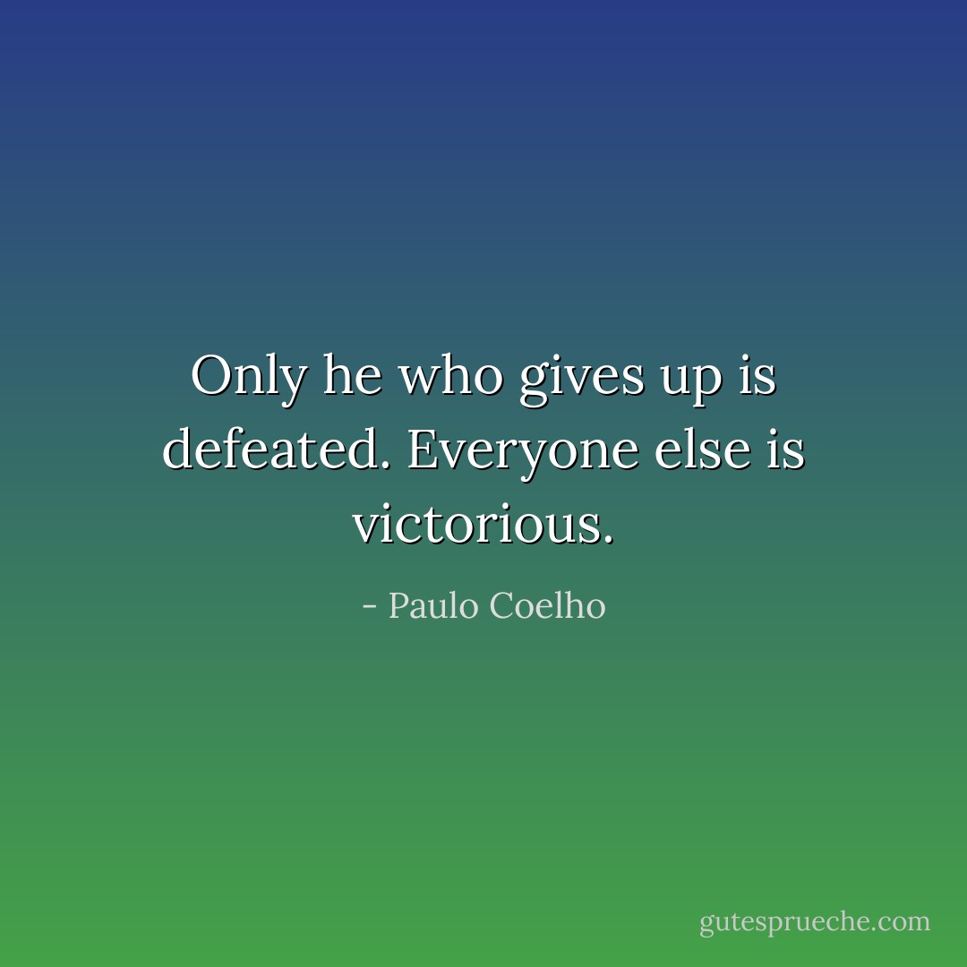 Only he who gives up is defeated. Everyone else is victorious. - Paulo Coelho
