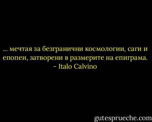 ... мечтая за безгранични космологии, саги и епопеи, затворени в размерите на епиграма. - Italo Calvino