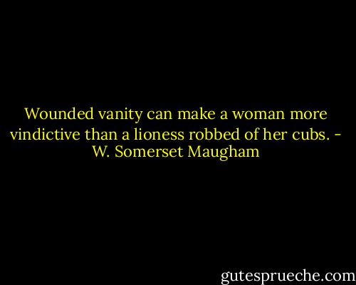Wounded vanity can make a woman more vindictive than a lioness robbed of her cubs. - W. Somerset Maugham