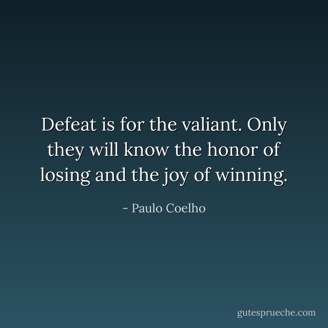 Defeat is for the valiant. Only they will know the honor of losing and the joy of winning. - Paulo Coelho