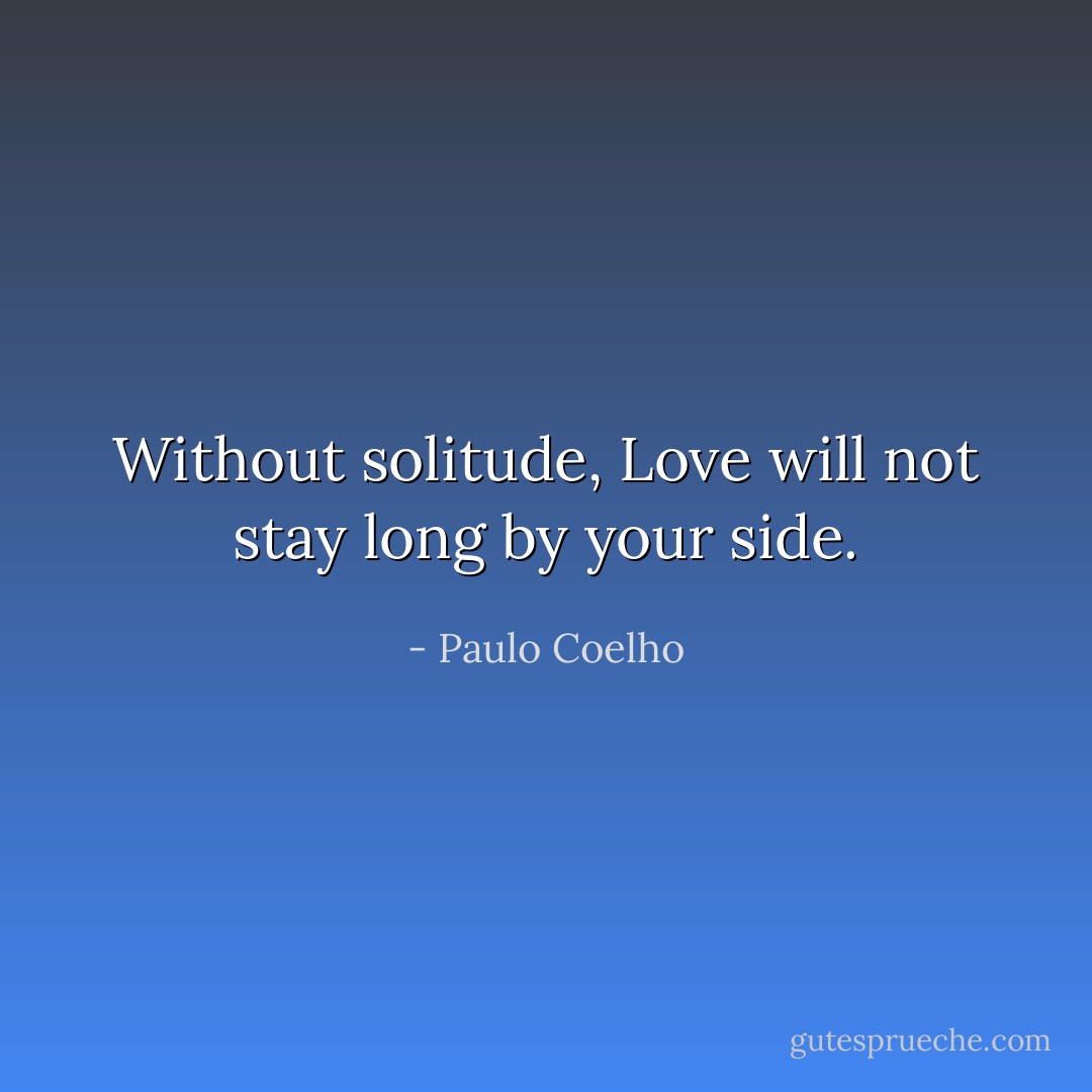 Without solitude, Love will not stay long by your side. - Paulo Coelho