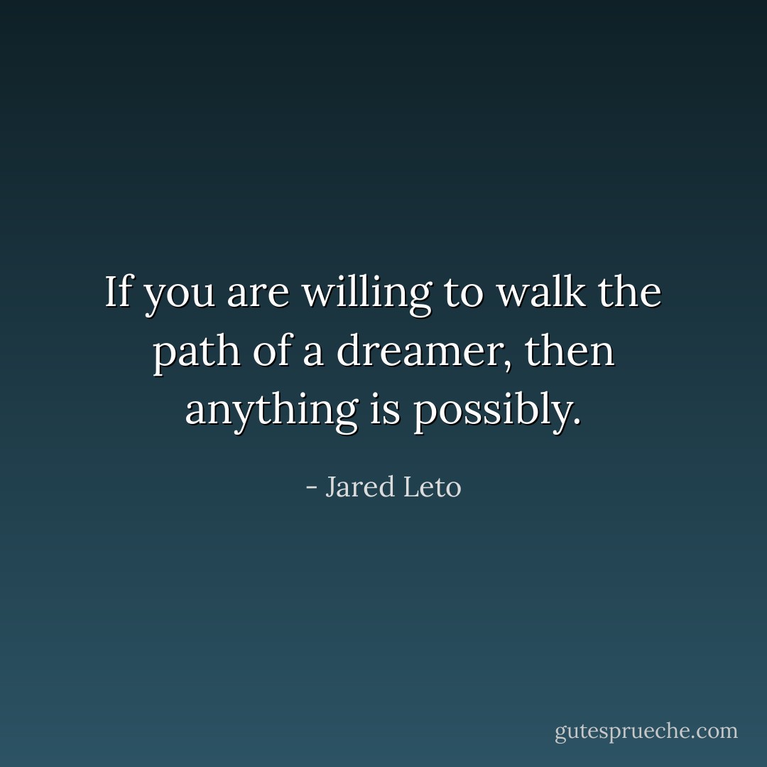 If you are willing to walk the path of a dreamer, then anything is possibly. - Jared Leto