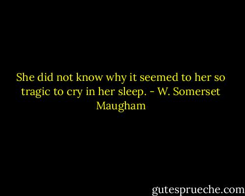 She did not know why it seemed to her so tragic to cry in her sleep. - W. Somerset Maugham