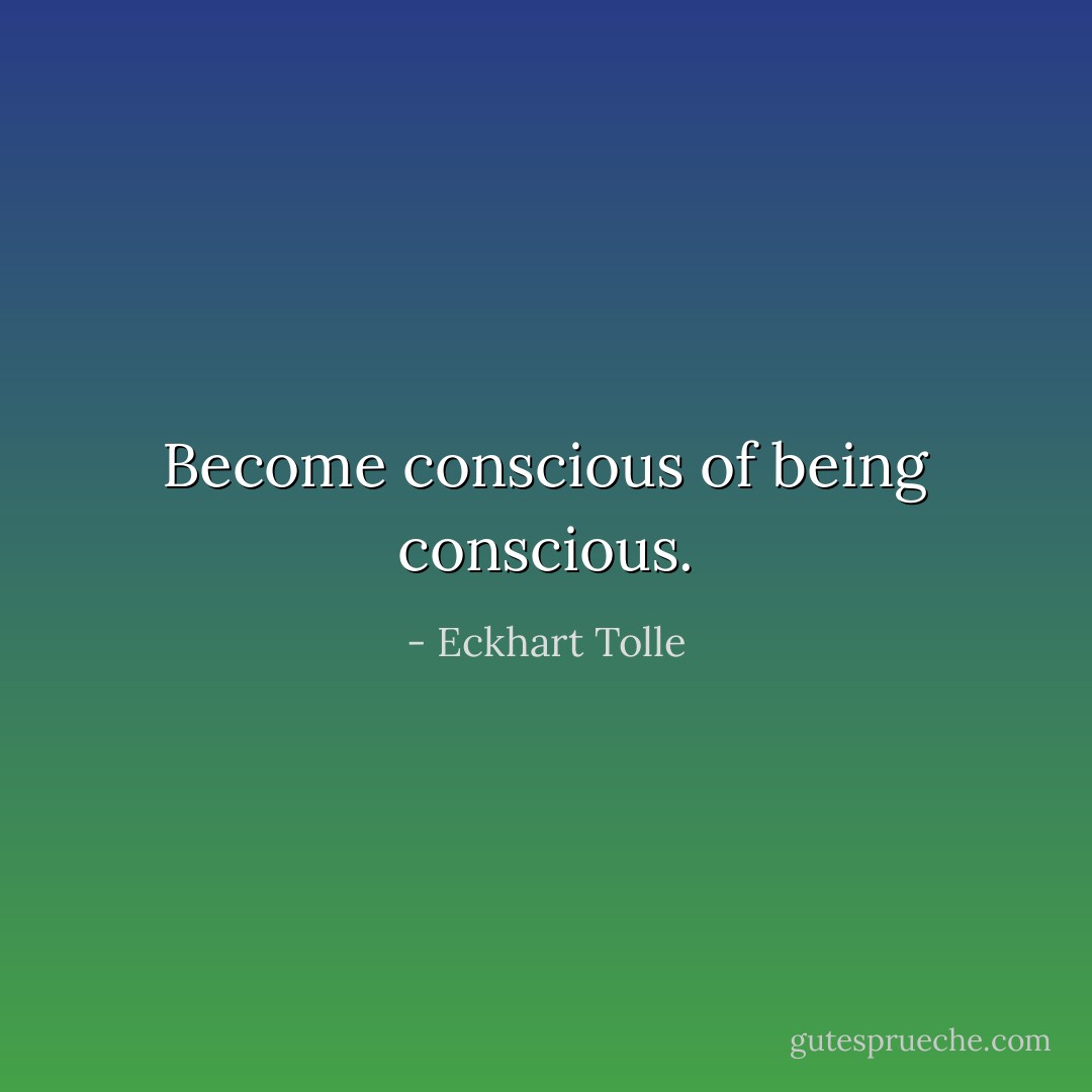 Become conscious of being conscious. - Eckhart Tolle