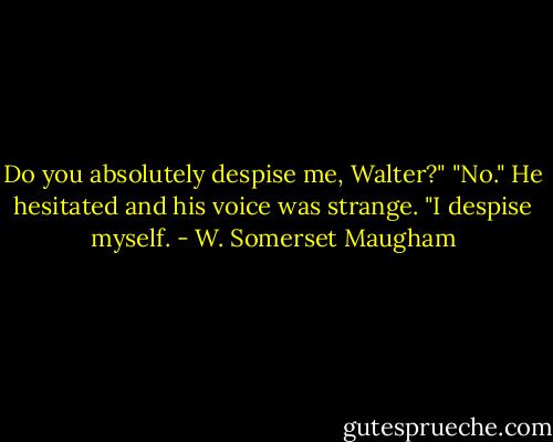 Do you absolutely despise me, Walter?"<br />"No." He hesitated and his voice was strange. "I despise myself. - W. Somerset Maugham