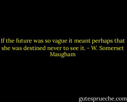 If the future was so vague it meant perhaps that she was destined never to see it. - W. Somerset Maugham