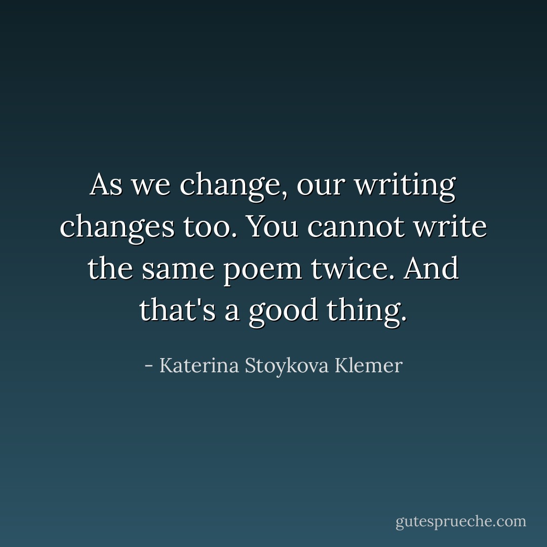 As we change, our writing changes too. You cannot write the same poem twice. And that's a good thing. - Katerina Stoykova Klemer