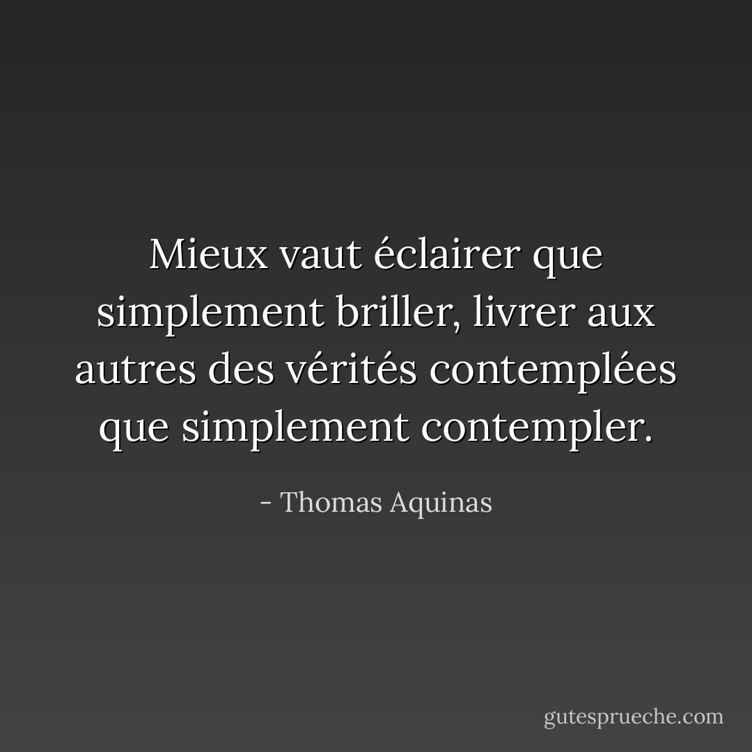 Mieux vaut éclairer que simplement briller, livrer aux autres des vérités contemplées que simplement contempler. - Thomas Aquinas