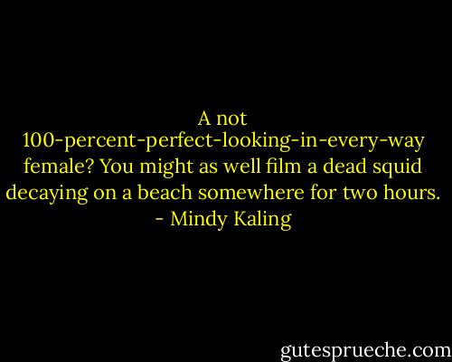 A not 100-percent-perfect-looking-in-every-way female? You might as well film a dead squid decaying on a beach somewhere for two hours. - Mindy Kaling