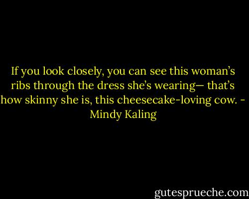 If you look closely, you can see this woman’s ribs through the dress she’s wearing— that’s how skinny she is, this cheesecake-loving cow. - Mindy Kaling