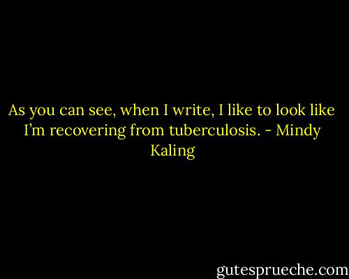 As you can see, when I write, I like to look like I’m recovering from tuberculosis. - Mindy Kaling