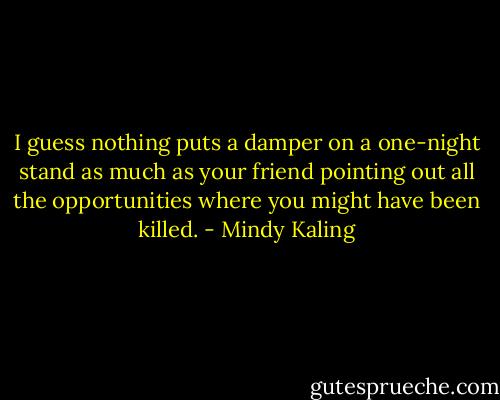 I guess nothing puts a damper on a one-night stand as much as your friend pointing out all the opportunities where you might have been killed. - Mindy Kaling