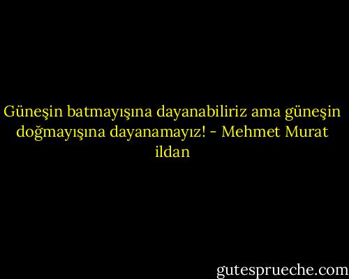 Güneşin batmayışına dayanabiliriz ama güneşin doğmayışına dayanamayız! - Mehmet Murat ildan