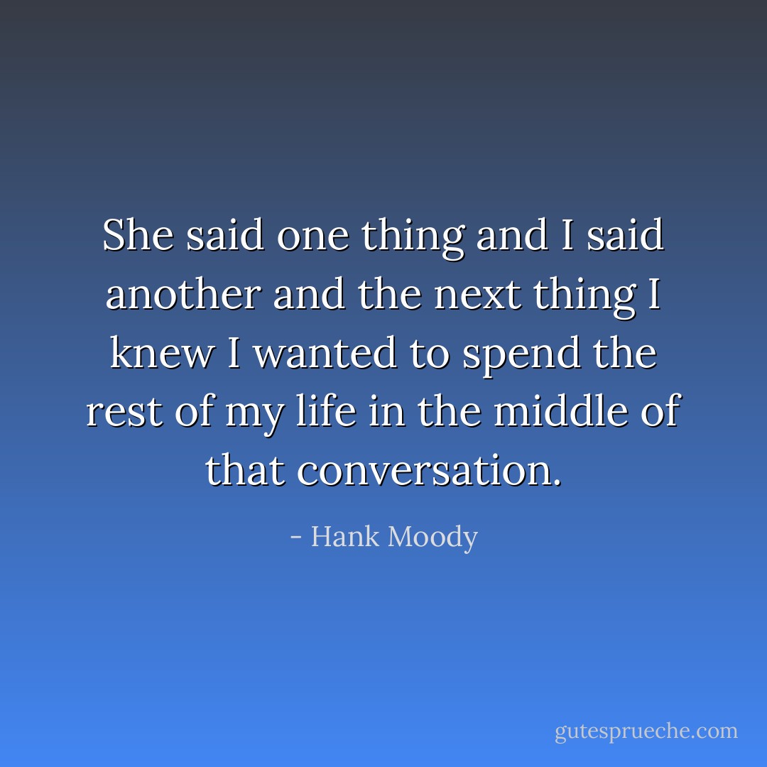 She said one thing and I said another and the next thing I knew I wanted to spend the rest of my life in the middle of that conversation. - Hank Moody