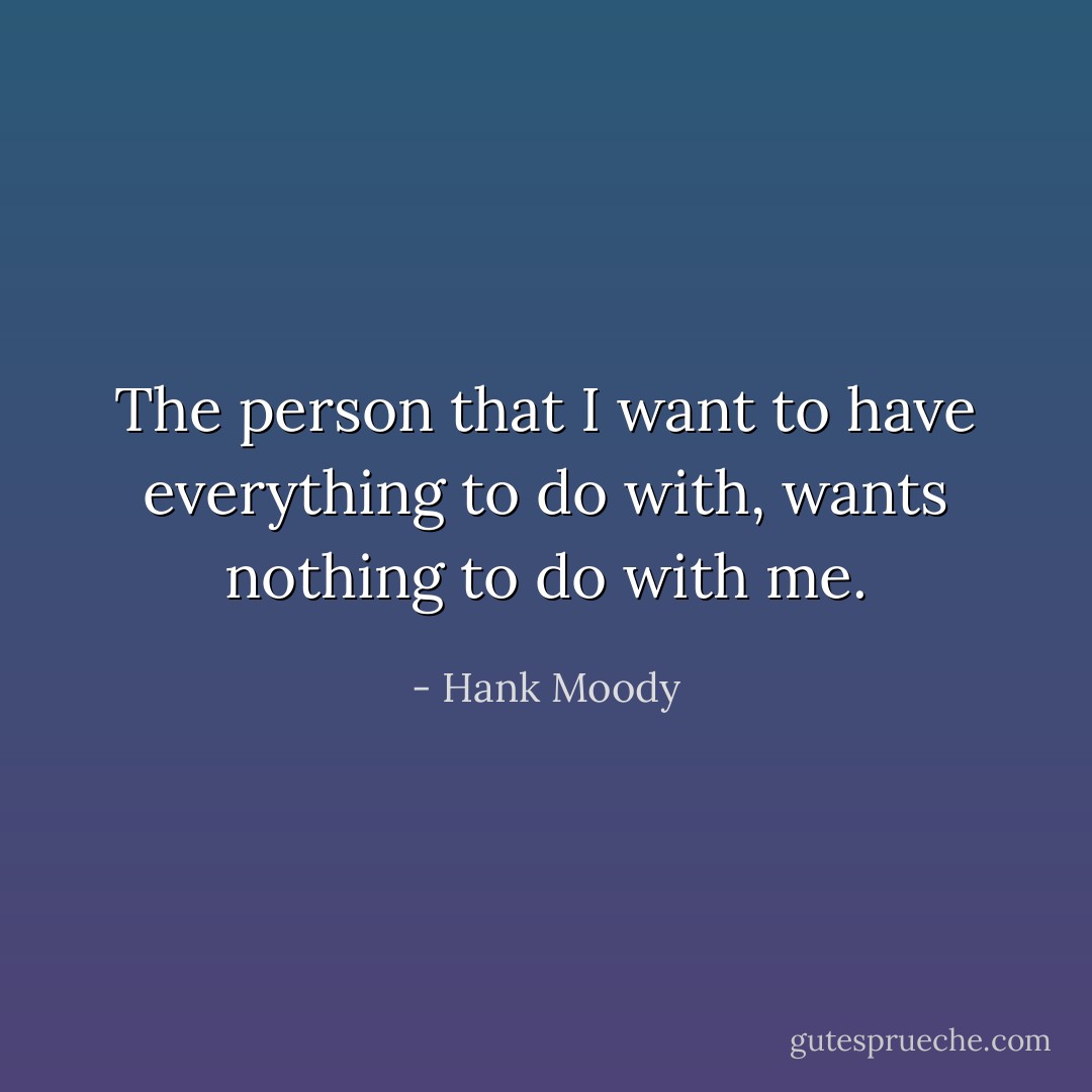 The person that I want to have everything to do with, wants nothing to do with me. - Hank Moody