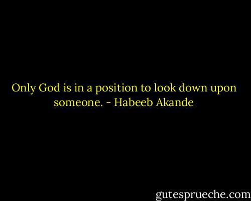 Only God is in a position to look down upon someone. - Habeeb Akande