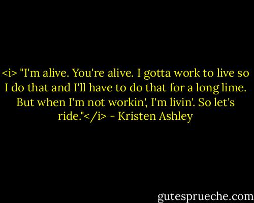 <i> "I'm alive. You're alive. I gotta work to live so I do that and I'll have to do that for a long lime. But when I'm not workin', I'm livin'. So let's ride."</i> - Kristen Ashley