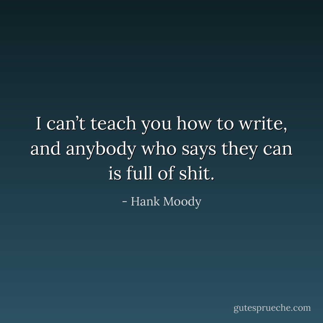 I can’t teach you how to write, and anybody who says they can is full of shit. - Hank Moody