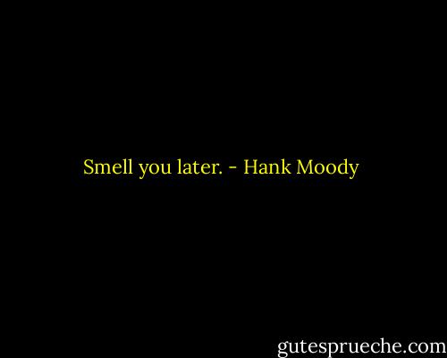 Smell you later. - Hank Moody
