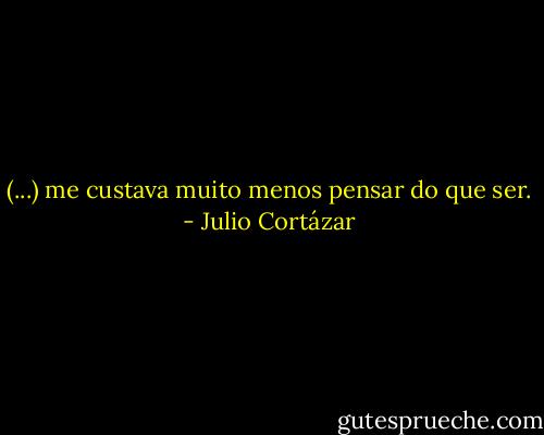 (...) me custava muito menos pensar do que ser. - Julio Cortázar