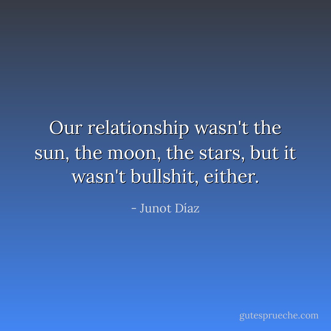 Our relationship wasn't the sun, the moon, the stars, but it wasn't bullshit, either. - Junot Díaz