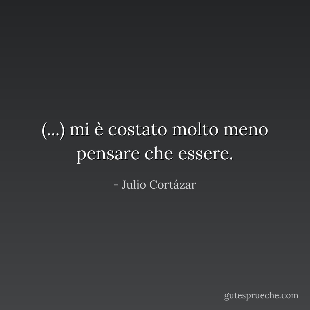 (...) mi è costato molto meno pensare che essere. - Julio Cortázar