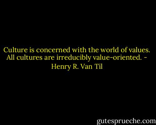 Culture is concerned with the world of values. All cultures are irreducibly value-oriented. - Henry R. Van Til