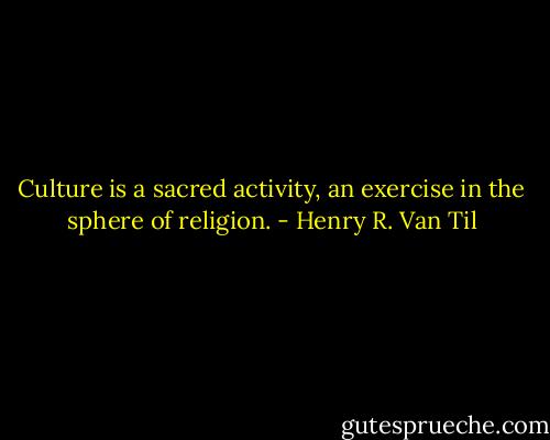 Culture is a sacred activity, an exercise in the sphere of religion. - Henry R. Van Til