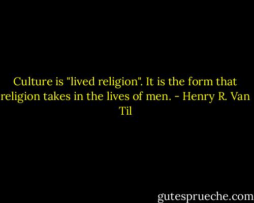 Culture is "lived religion". It is the form that religion takes in the lives of men. - Henry R. Van Til