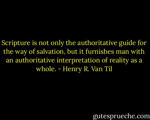 Scripture is not only the authoritative guide for the way of salvation, but it furnishes man with an authoritative interpretation of reality as a whole. - Henry R. Van Til