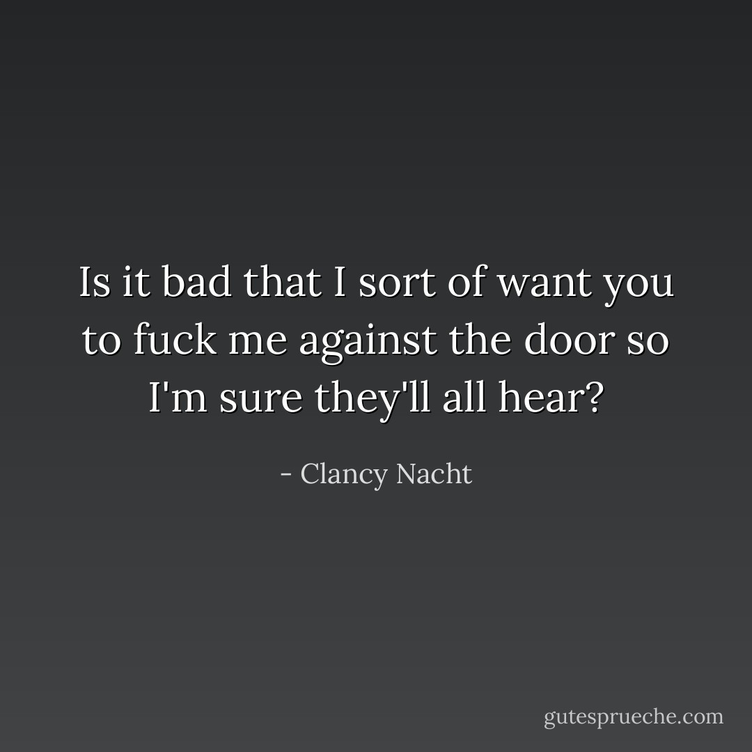 Is it bad that I sort of want you to fuck me against the door so I'm sure they'll all hear? - Clancy Nacht