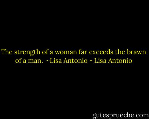 The strength of a woman far exceeds the brawn of a man. <br />~Lisa Antonio - Lisa Antonio