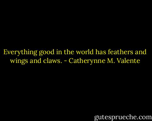 Everything good in the world has feathers and wings and claws. - Catherynne M. Valente