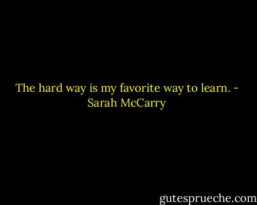The hard way is my favorite way to learn. - Sarah McCarry