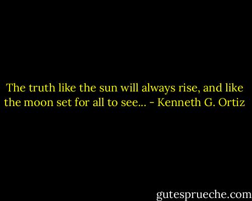 The truth like the sun will always rise, and like the moon set for all to see... - Kenneth G. Ortiz