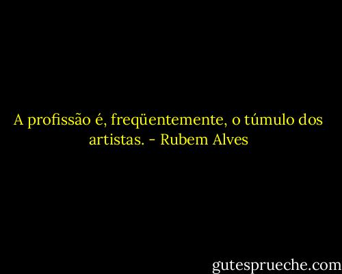 A profissão é, freqüentemente, o túmulo dos artistas. - Rubem Alves