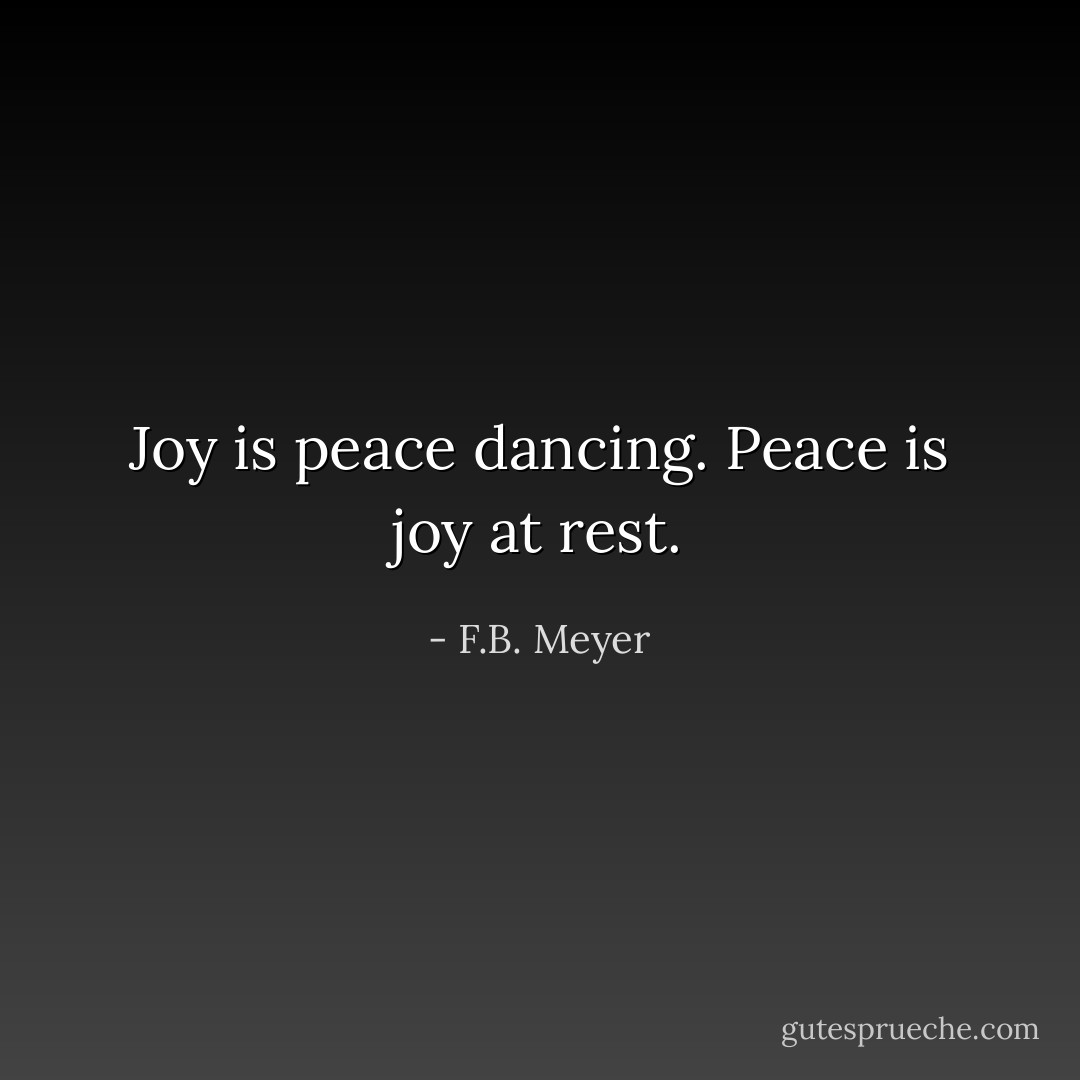 Joy is peace dancing. Peace is joy at rest. - F.B. Meyer
