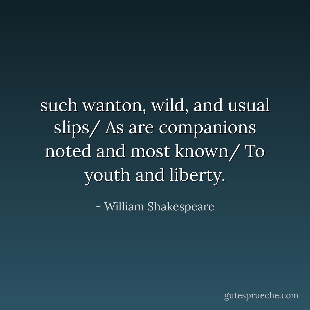 such wanton, wild, and usual slips/ As are companions noted and most known/ To youth and liberty. - William Shakespeare