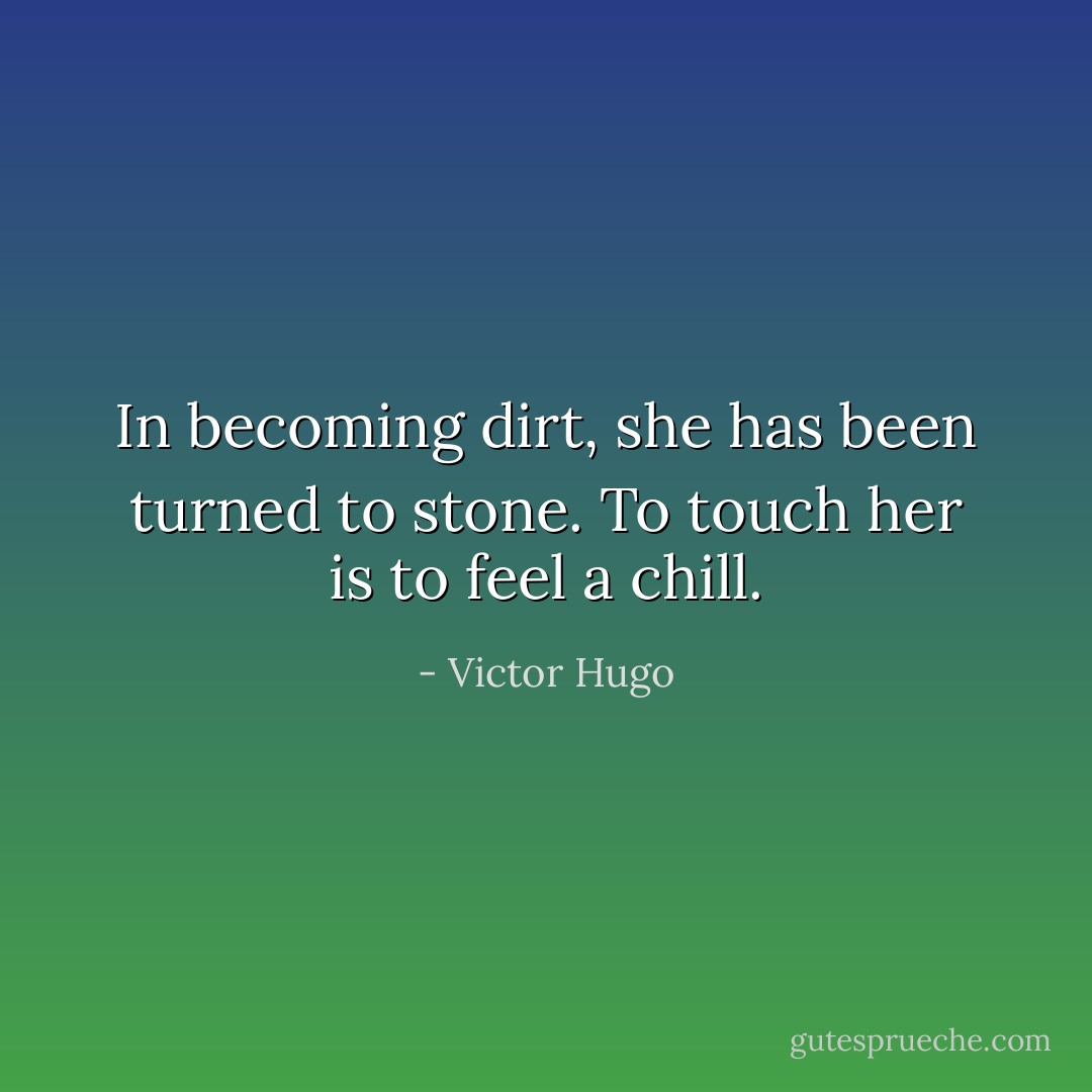 In becoming dirt, she has been turned to stone. To touch her is to feel a chill. - Victor Hugo