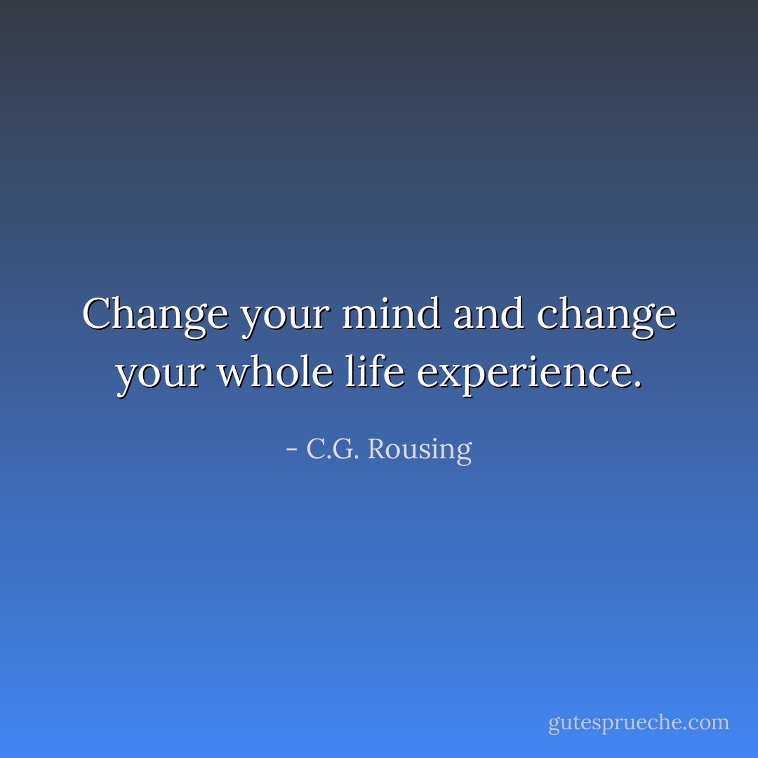 Change your mind and change your whole life experience. - C.G. Rousing