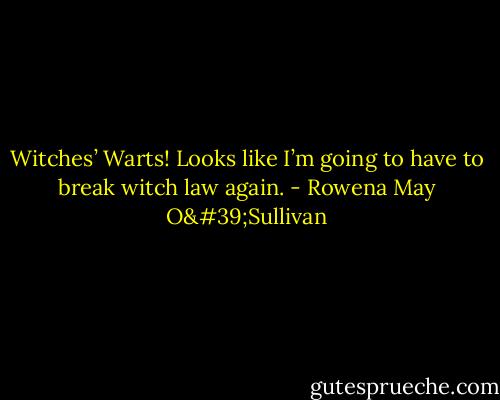 Witches’ Warts! Looks like I’m going to have to break witch law again. - Rowena May O'Sullivan
