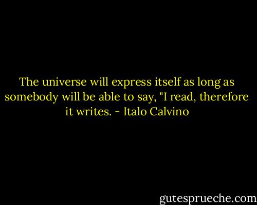 The universe will express itself as long as somebody will be able to say, "I read, therefore it writes. - Italo Calvino